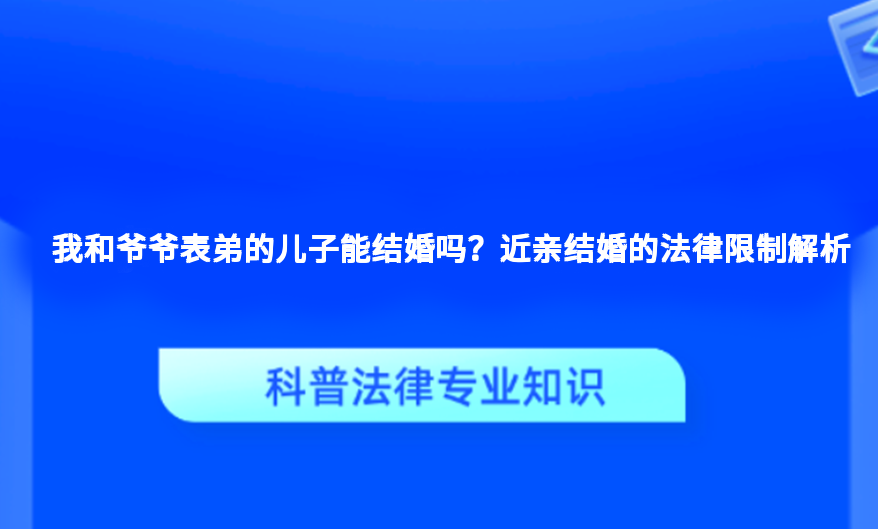 我和爷爷表弟的儿子能结婚吗？近亲结婚的法律限制解析