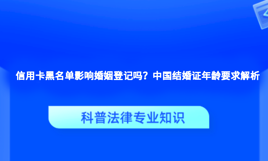 信用卡黑名单影响婚姻登记吗？中国结婚证年龄要求解析