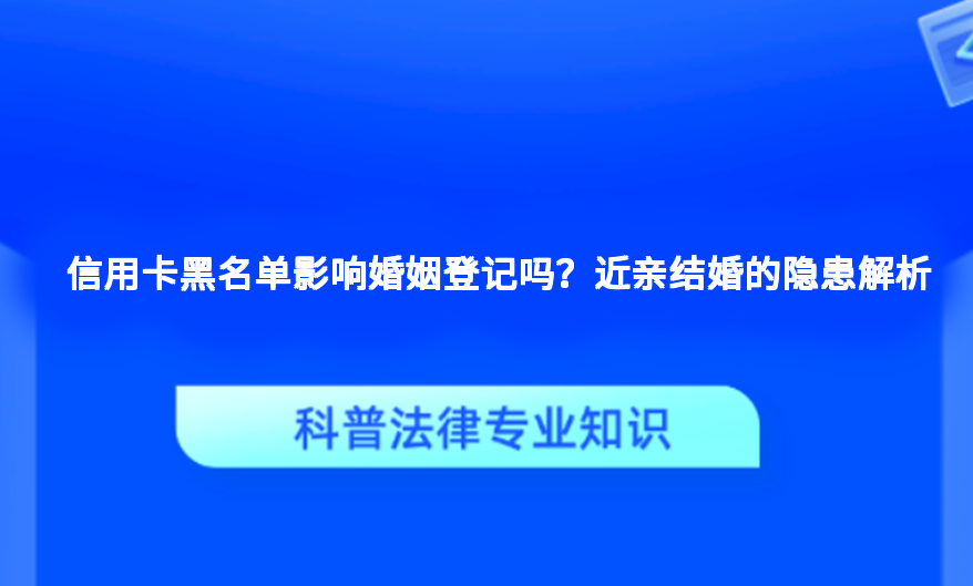 信用卡黑名单影响婚姻登记吗？近亲结婚的隐患解析