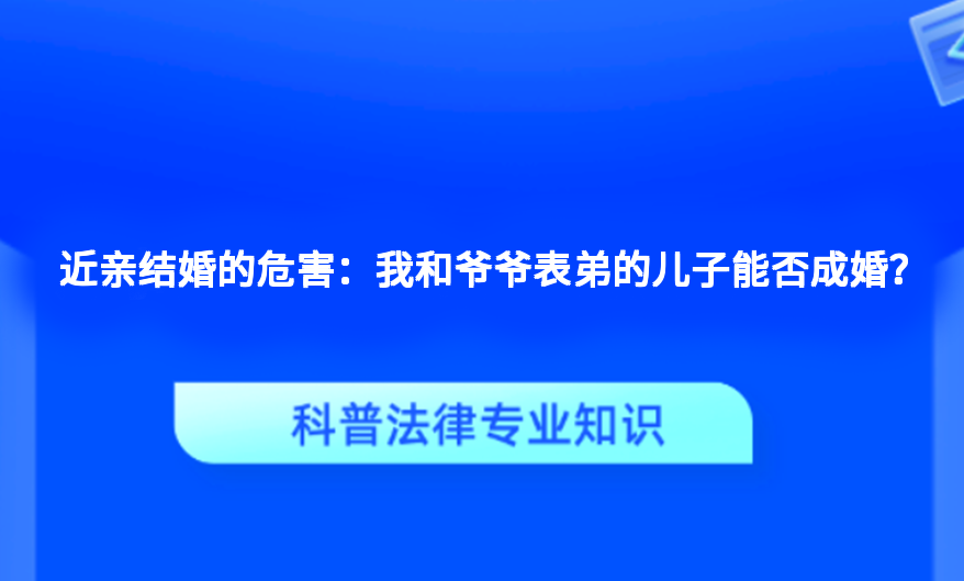 近亲结婚的危害：我和爷爷表弟的儿子能否成婚？