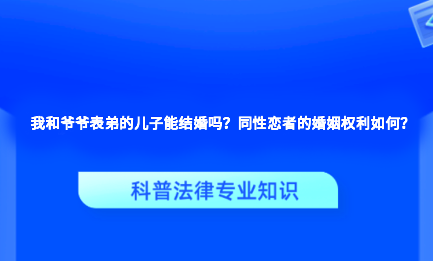 我和爷爷表弟的儿子能结婚吗？同性恋者的婚姻权利如何？