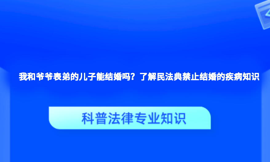 我和爷爷表弟的儿子能结婚吗？了解民法典禁止结婚的疾病知识