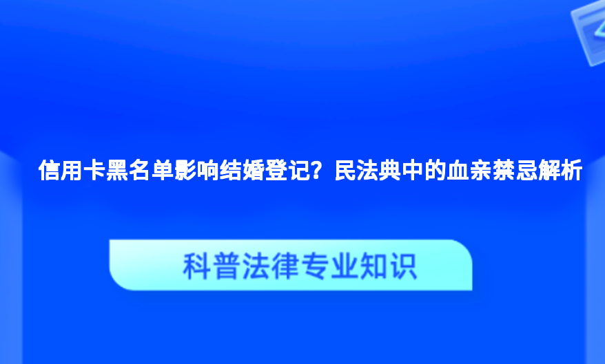 信用卡黑名单影响结婚登记？民法典中的血亲禁忌解析