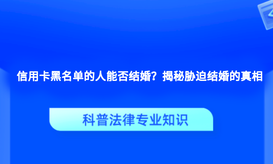 信用卡黑名单的人能否结婚？揭秘胁迫结婚的真相