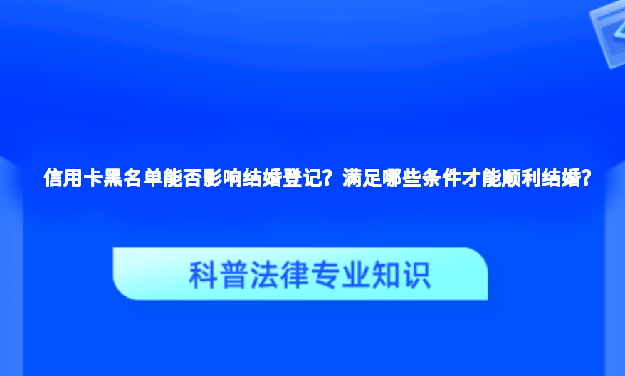 信用卡黑名单能否影响结婚登记？满足哪些条件才能顺利结婚？