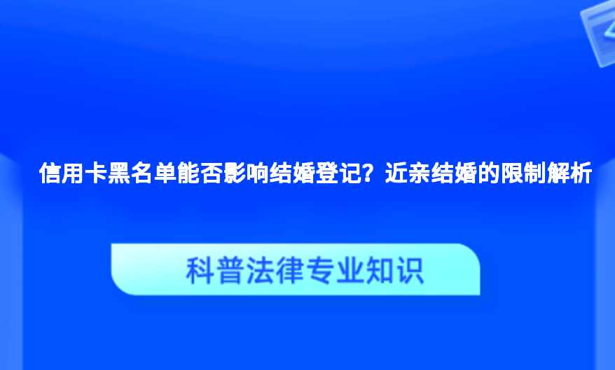 信用卡黑名单能否影响结婚登记？近亲结婚的限制解析