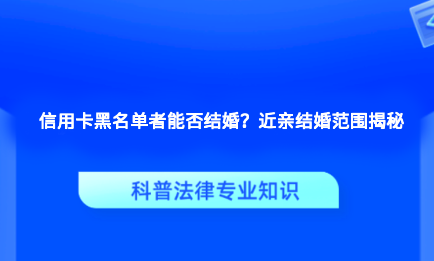 信用卡黑名单者能否结婚？近亲结婚范围揭秘