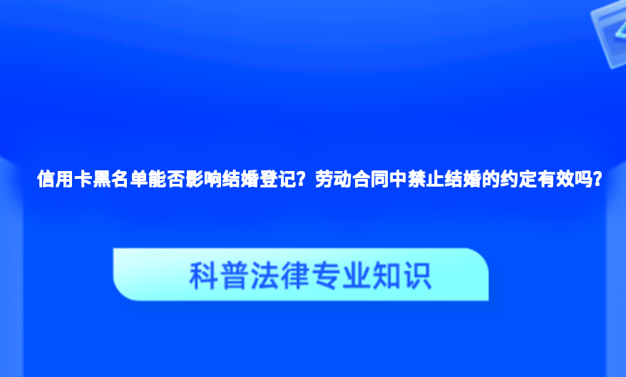 信用卡黑名单能否影响结婚登记？劳动合同中禁止结婚的约定有效吗？