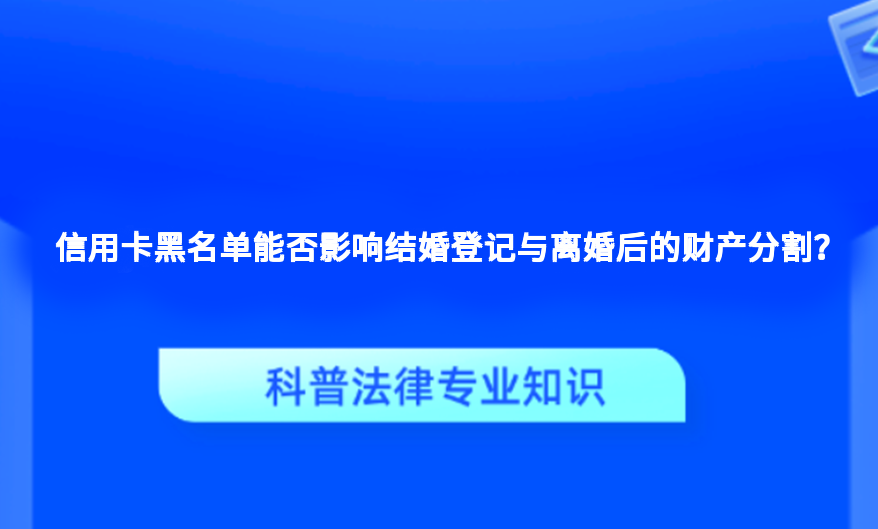 信用卡黑名单能否影响结婚登记与离婚后的财产分割？