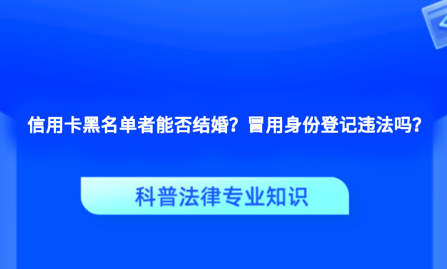 信用卡黑名单者能否结婚？冒用身份登记违法吗？