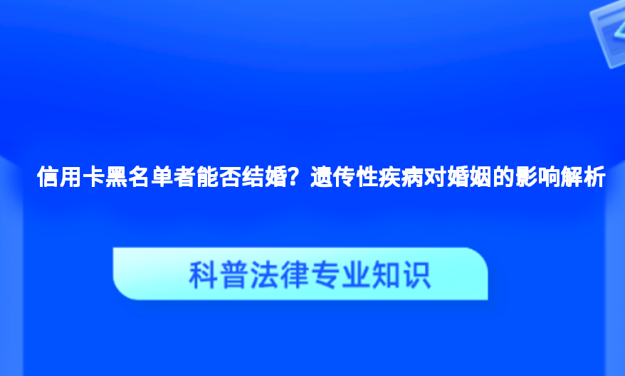 信用卡黑名单者能否结婚？遗传性疾病对婚姻的影响解析