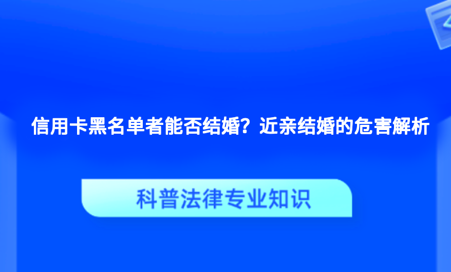 信用卡黑名单者能否结婚？近亲结婚的危害解析