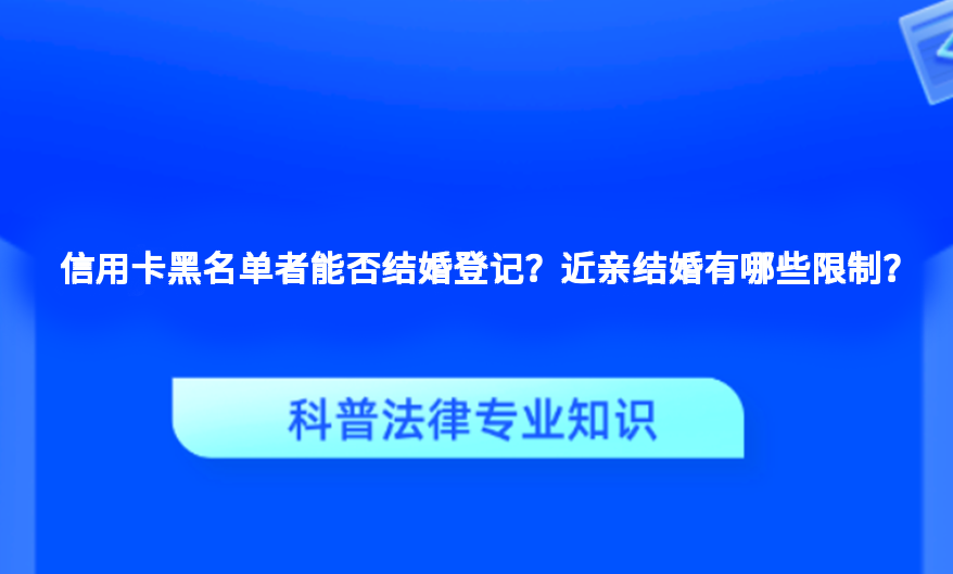 信用卡黑名单者能否结婚登记？近亲结婚有哪些限制？