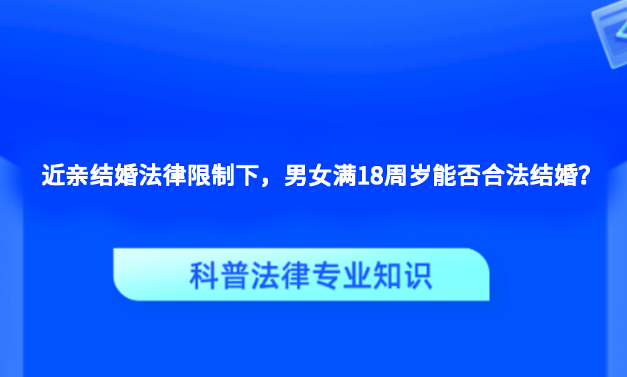近亲结婚法律限制下，男女满18周岁能否合法结婚？