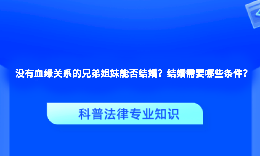 没有血缘关系的兄弟姐妹能否结婚？结婚需要哪些条件？