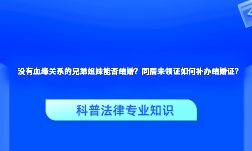 没有血缘关系的兄弟姐妹能否结婚？同居未领证如何补办结婚证？