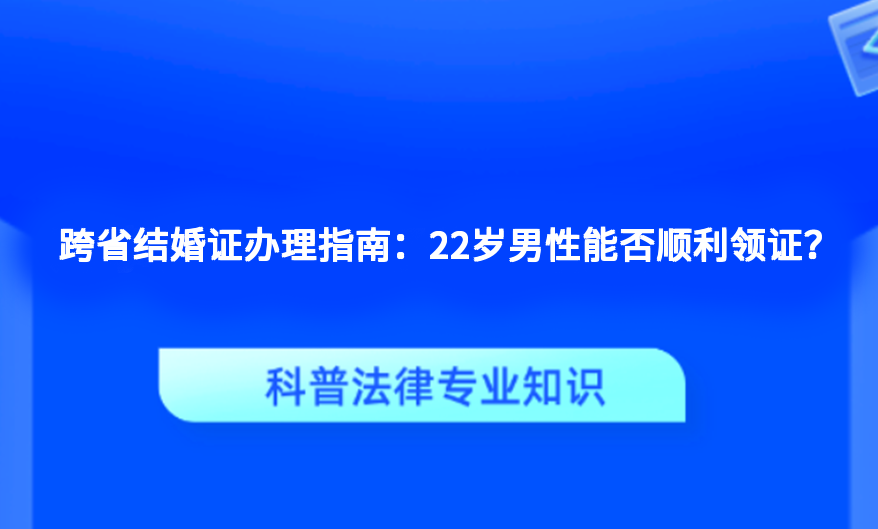 跨省结婚证办理指南：22岁男性能否顺利领证？