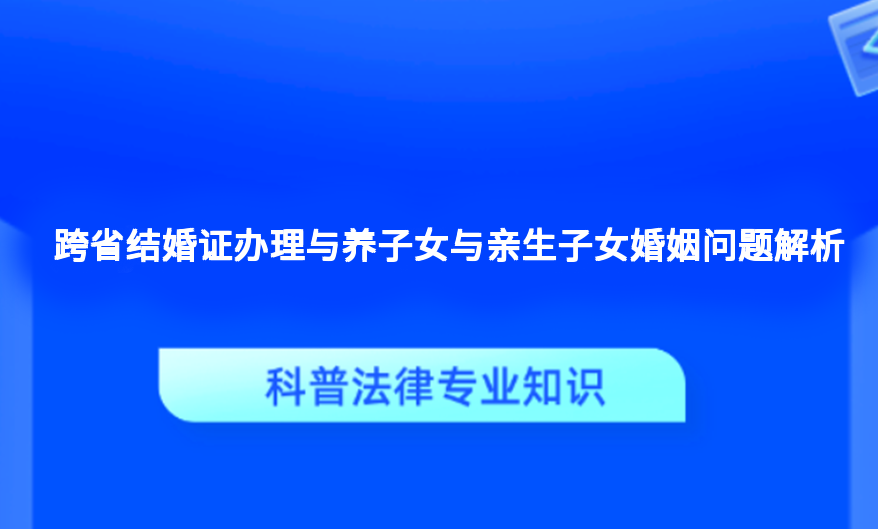 跨省结婚证办理与养子女与亲生子女婚姻问题解析