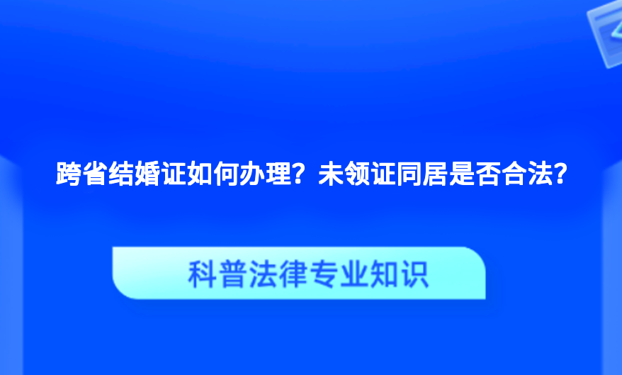 跨省结婚证如何办理？未领证同居是否合法？