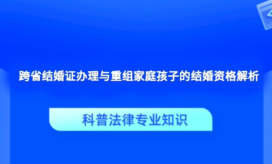 跨省结婚证办理与重组家庭孩子的结婚资格解析