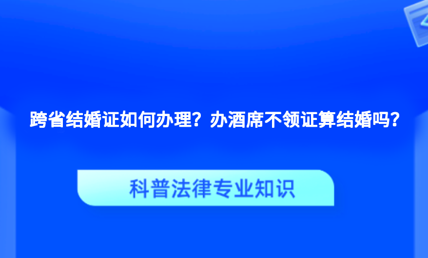跨省结婚证如何办理？办酒席不领证算结婚吗？
