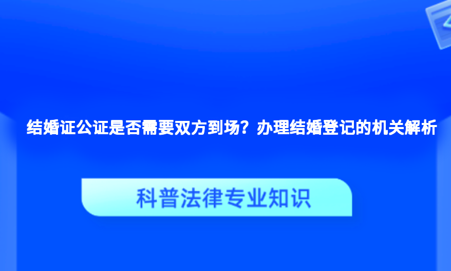 结婚证公证是否需要双方到场？办理结婚登记的机关解析