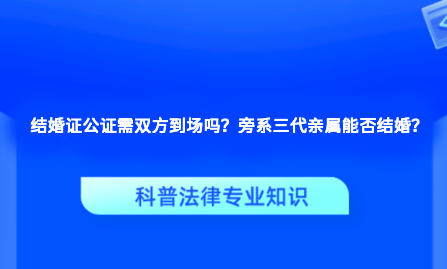 结婚证公证需双方到场吗？旁系三代亲属能否结婚？
