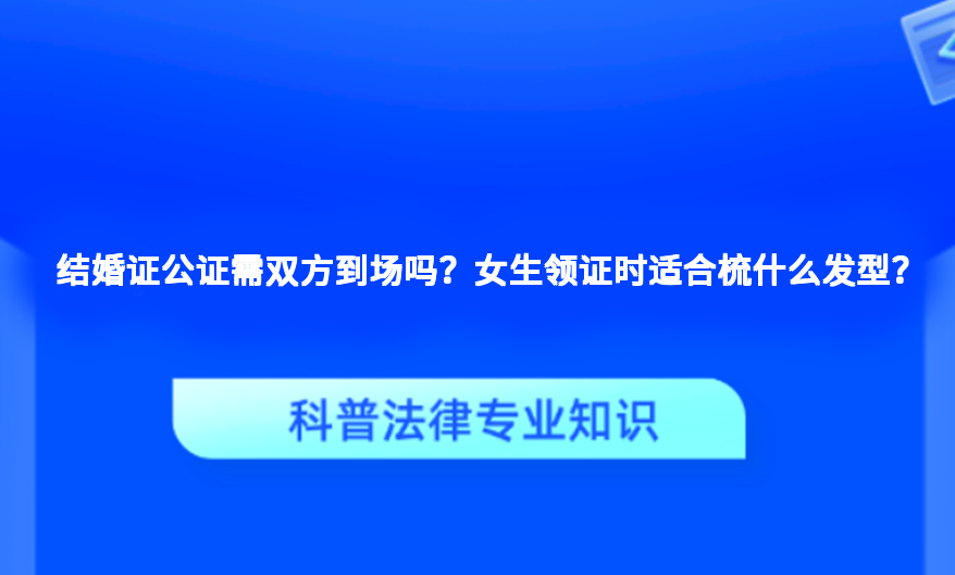结婚证公证需双方到场吗？女生领证时适合梳什么发型？