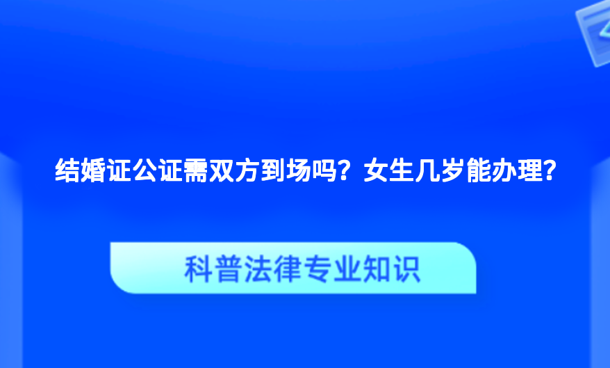 结婚证公证需双方到场吗？女生几岁能办理？
