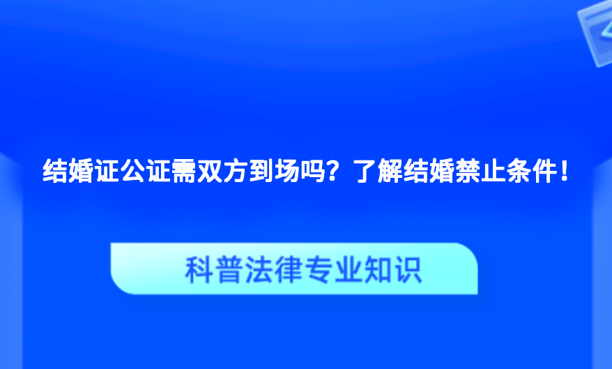 结婚证公证需双方到场吗？了解结婚禁止条件！