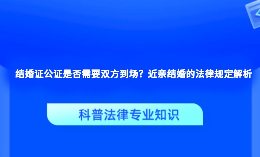 结婚证公证是否需要双方到场？近亲结婚的法律规定解析