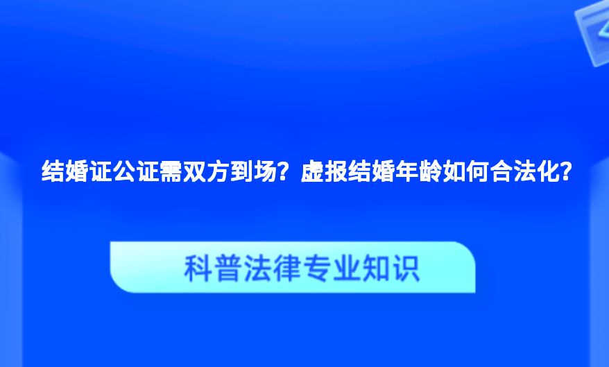 结婚证公证需双方到场？虚报结婚年龄如何合法化？