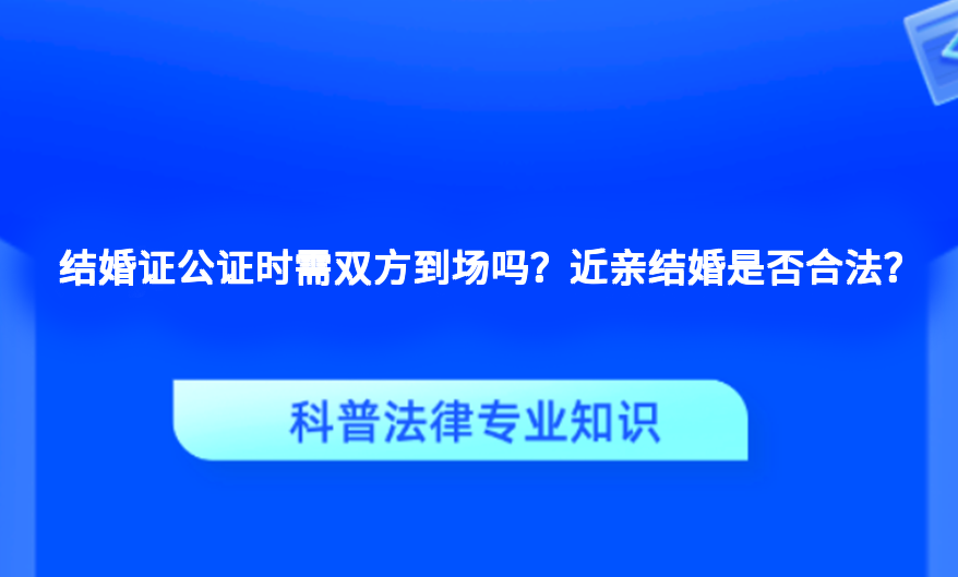 结婚证公证时需双方到场吗？近亲结婚是否合法？