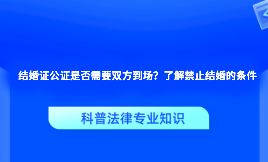 结婚证公证是否需要双方到场？了解禁止结婚的条件