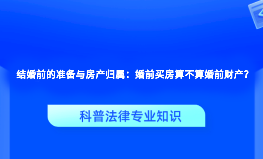 结婚前的准备与房产归属：婚前买房算不算婚前财产？