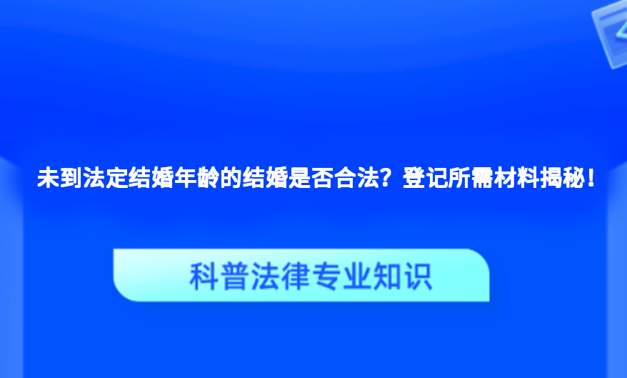 未到法定结婚年龄的结婚是否合法？登记所需材料揭秘！