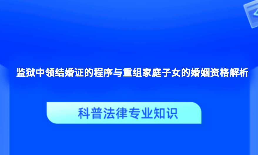 监狱中领结婚证的程序与重组家庭子女的婚姻资格解析