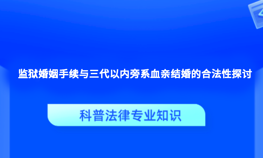 监狱婚姻手续与三代以内旁系血亲结婚的合法性探讨