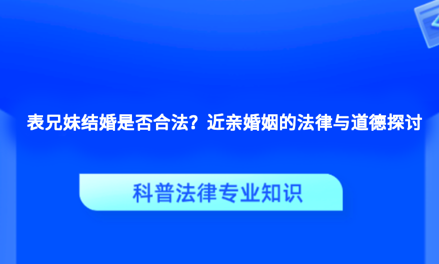 表兄妹结婚是否合法？近亲婚姻的法律与道德探讨