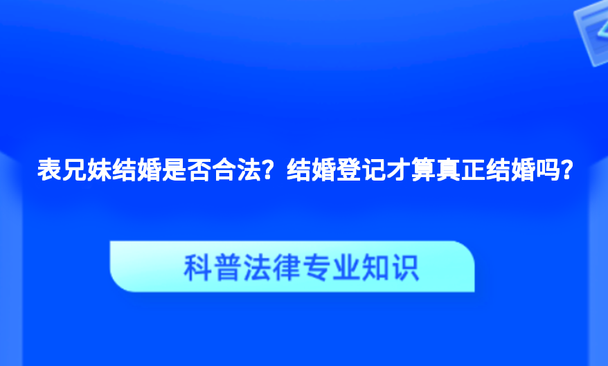 表兄妹结婚是否合法？结婚登记才算真正结婚吗？