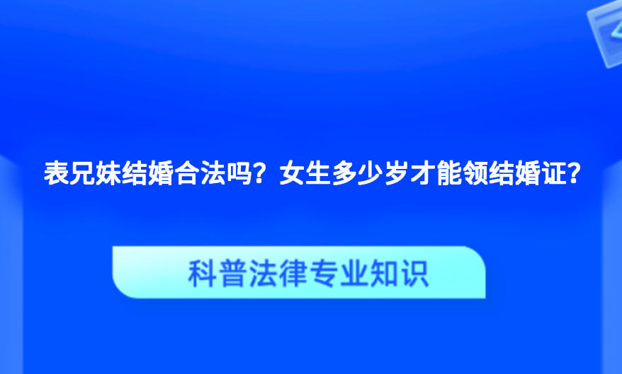 表兄妹结婚合法吗？女生多少岁才能领结婚证？