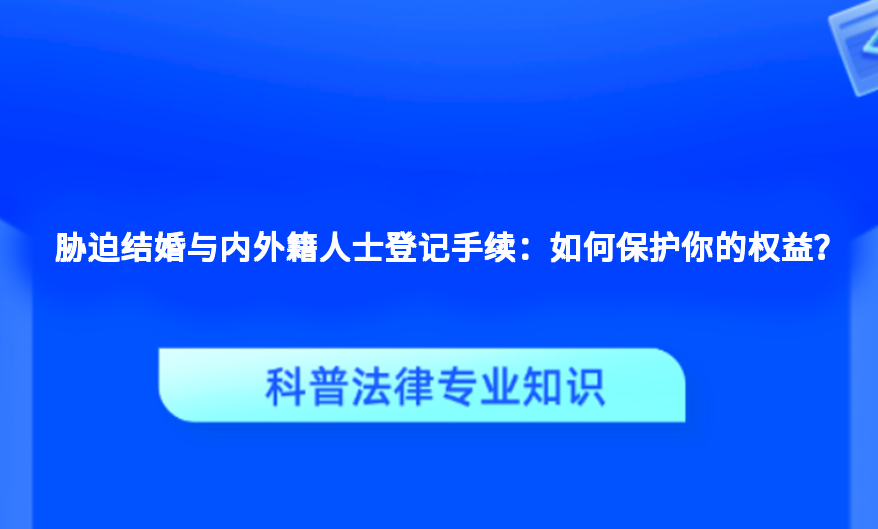 胁迫结婚与内外籍人士登记手续：如何保护你的权益？