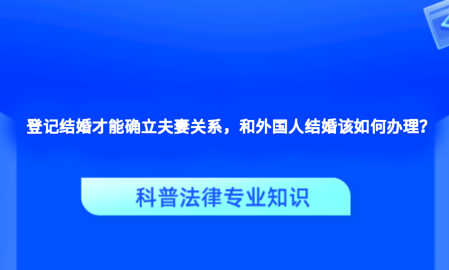 登记结婚才能确立夫妻关系，和外国人结婚该如何办理？