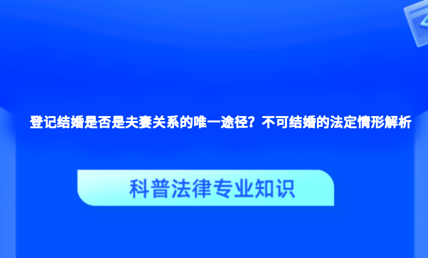 登记结婚是否是夫妻关系的唯一途径？不可结婚的法定情形解析