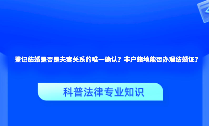登记结婚是否是夫妻关系的唯一确认？非户籍地能否办理结婚证？