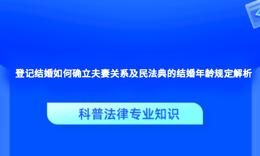 登记结婚如何确立夫妻关系及民法典的结婚年龄规定解析