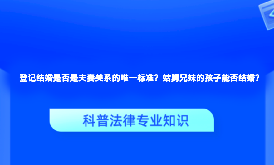 登记结婚是否是夫妻关系的唯一标准？姑舅兄妹的孩子能否结婚？