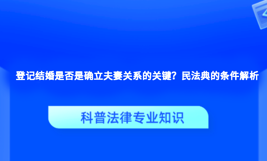 登记结婚是否是确立夫妻关系的关键？民法典的条件解析