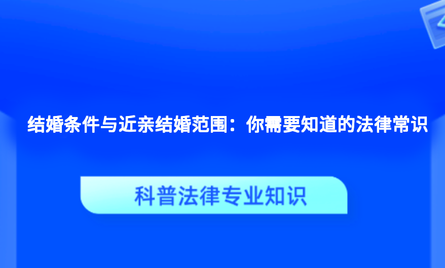 结婚条件与近亲结婚范围：你需要知道的法律常识