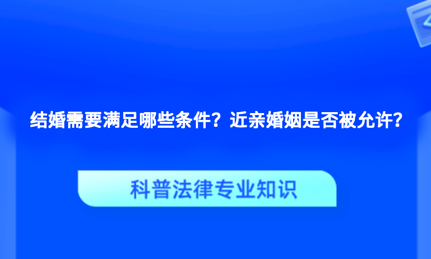 结婚需要满足哪些条件？近亲婚姻是否被允许？